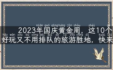 2023年国庆黄金周，这10个好玩又不用排队的旅游胜地，快来看看吧！