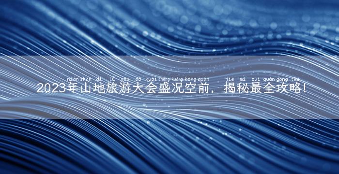 2023年山地旅游大会盛况空前，揭秘最全攻略！