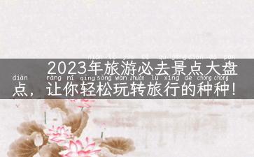 2023年旅游必去景点大盘点，让你轻松玩转旅行的种种！