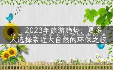 2023年旅游趋势：更多人选择亲近大自然的环保之旅