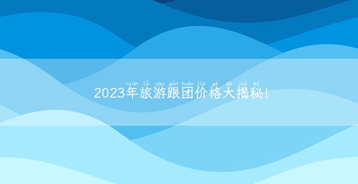 2023年旅游跟团价格大揭秘！