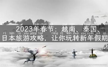 2023年春节：越南、泰国、日本旅游攻略，让你玩转新年假期