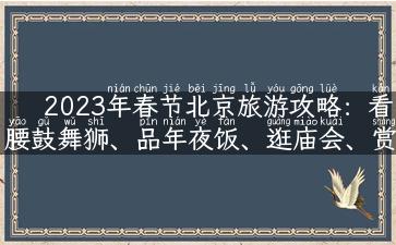 2023年春节北京旅游攻略：看腰鼓舞狮、品年夜饭、逛庙会、赏冰雪！