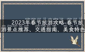 2023年春节旅游攻略-春节旅游景点推荐、交通指南、美食特色一网打尽