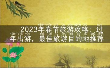 2023年春节旅游攻略：过年出游，最佳旅游目的地推荐