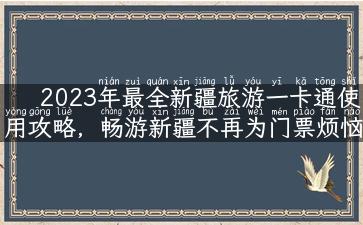 2023年最全新疆旅游一卡通使用攻略，畅游新疆不再为门票烦恼！