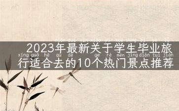 2023年最新关于学生毕业旅行适合去的10个热门景点推荐