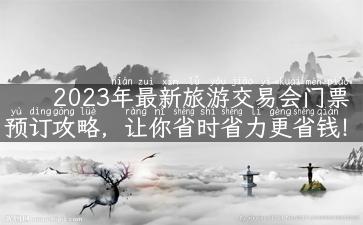 2023年最新旅游交易会门票预订攻略，让你省时省力更省钱！