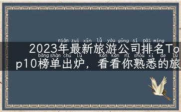 2023年最新旅游公司排名Top10榜单出炉，看看你熟悉的旅行社是否上榜！