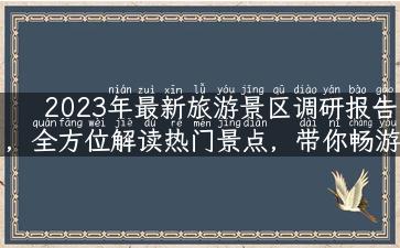 2023年最新旅游景区调研报告，全方位解读热门景点，带你畅游全球！