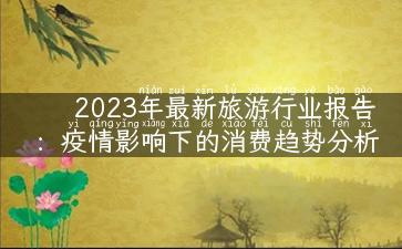 2023年最新旅游行业报告：疫情影响下的消费趋势分析