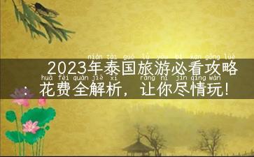 2023年泰国旅游必看攻略：花费全解析，让你尽情玩！