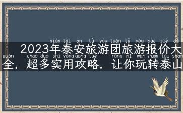 2023年泰安旅游团旅游报价大全，超多实用攻略，让你玩转泰山！