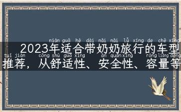 2023年适合带奶奶旅行的车型推荐，从舒适性、安全性、容量等维度，全面解析。