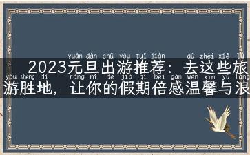 2023元旦出游推荐：去这些旅游胜地，让你的假期倍感温馨与浪漫！