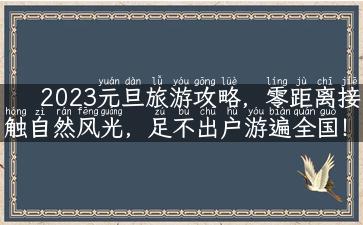 2023元旦旅游攻略，零距离接触自然风光，足不出户游遍全国！