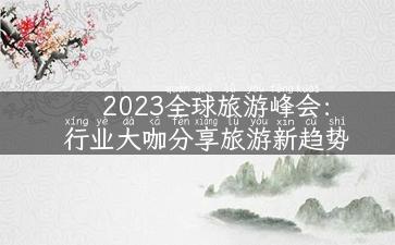 2023全球旅游峰会：行业大咖分享旅游新趋势