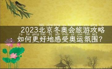 2023北京冬奥会旅游攻略：如何更好地感受奥运氛围？