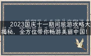 2023国庆十一期间旅游攻略大揭秘，全方位带你畅游美丽中国！