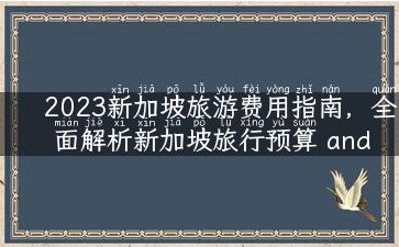 2023新加坡旅游费用指南，全面解析新加坡旅行预算 and 购物攻略