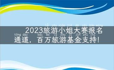 2023旅游小姐大赛报名通道，百万旅游基金支持！