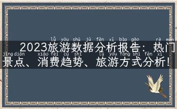 2023旅游数据分析报告：热门景点、消费趋势、旅游方式分析！