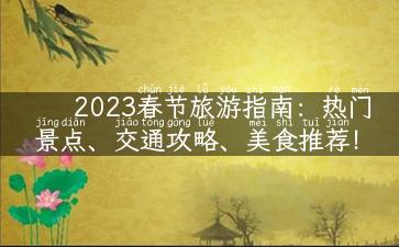 2023春节旅游指南：热门景点、交通攻略、美食推荐！