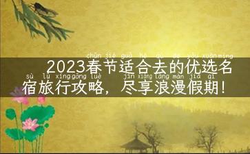 2023春节适合去的优选名宿旅行攻略，尽享浪漫假期！