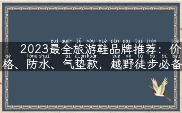 2023最全旅游鞋品牌推荐：价格、防水、气垫款，越野徒步必备！