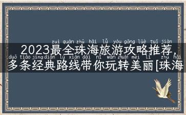 2023最全珠海旅游攻略推荐，多条经典路线带你玩转美丽[珠海]！