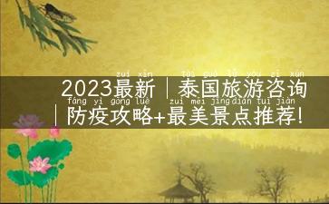 2023最新│泰国旅游咨询│防疫攻略+最美景点推荐!