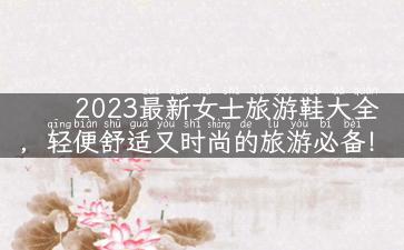 2023最新女士旅游鞋大全，轻便舒适又时尚的旅游必备！