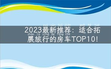 2023最新推荐：适合拓展旅行的房车TOP10！