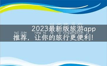 2023最新版旅游app推荐，让你的旅行更便利！