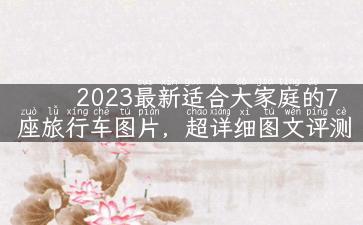 2023最新适合大家庭的7座旅行车图片，超详细图文评测