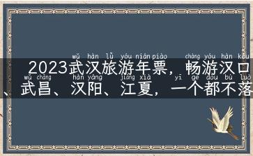 2023武汉旅游年票，畅游汉口、武昌、汉阳、江夏，一个都不落！