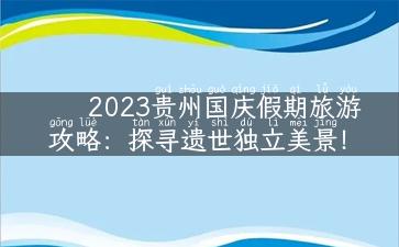 2023贵州国庆假期旅游攻略：探寻遗世独立美景！