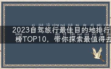 2023自驾旅行最佳目的地排行榜TOP10，带你探索最值得去的地方！