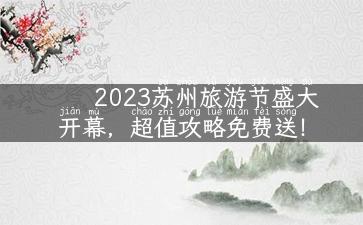 2023苏州旅游节盛大开幕，超值攻略免费送！