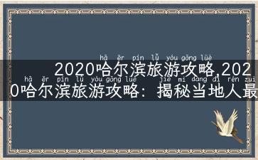 2020哈尔滨旅游攻略,2020哈尔滨旅游攻略：揭秘当地人最喜欢的独门景点和游玩路线