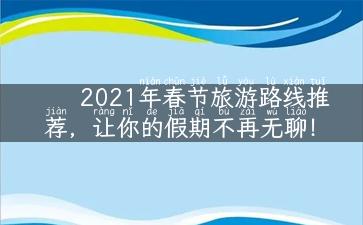 2021年春节旅游路线推荐，让你的假期不再无聊！