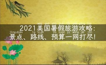 2021美国暑假旅游攻略：景点、路线、预算一网打尽！