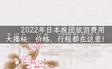 2022年日本报团旅游费用大揭秘：价格、行程都在这里！