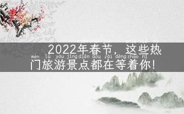 2022年春节，这些热门旅游景点都在等着你！