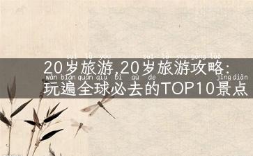 20岁旅游,20岁旅游攻略：玩遍全球必去的TOP10景点