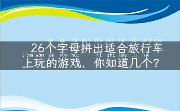 26个字母拼出适合旅行车上玩的游戏，你知道几个？