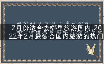 2月份适合去哪里旅游国内,2022年2月最适合国内旅游的热门目的地推荐