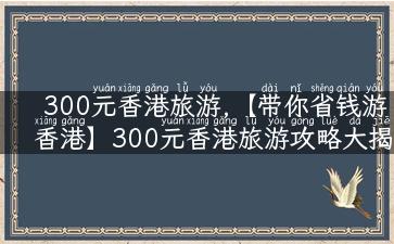 300元香港旅游,【带你省钱游香港】300元香港旅游攻略大揭秘！