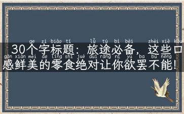 30个字标题：旅途必备，这些口感鲜美的零食绝对让你欲罢不能！