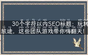 30个字符以内SEO标题：玩转旅途，这些团队游戏带你嗨翻天！